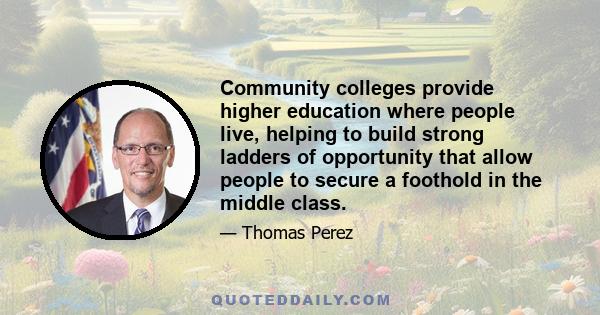 Community colleges provide higher education where people live, helping to build strong ladders of opportunity that allow people to secure a foothold in the middle class.