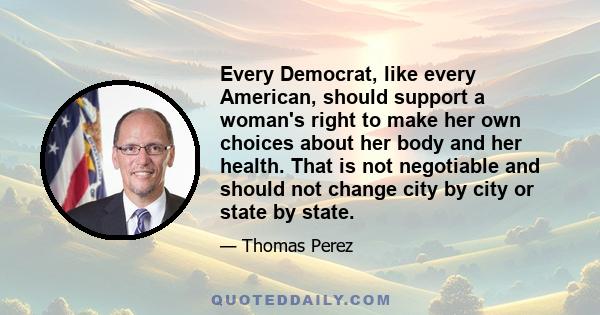 Every Democrat, like every American, should support a woman's right to make her own choices about her body and her health... At a time when women's rights are under assault from the White House, the Republican Congress, 