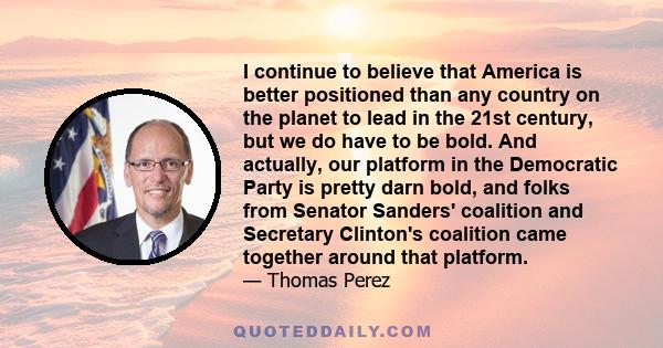 I continue to believe that America is better positioned than any country on the planet to lead in the 21st century, but we do have to be bold. And actually, our platform in the Democratic Party is pretty darn bold, and