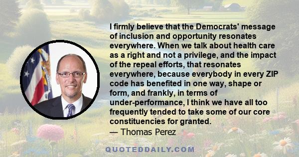 I firmly believe that the Democrats' message of inclusion and opportunity resonates everywhere. When we talk about health care as a right and not a privilege, and the impact of the repeal efforts, that resonates