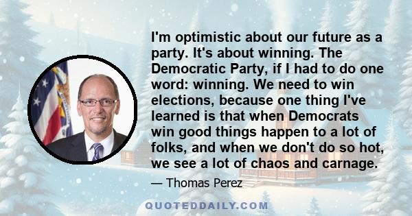 I'm optimistic about our future as a party. It's about winning. The Democratic Party, if I had to do one word: winning. We need to win elections, because one thing I've learned is that when Democrats win good things