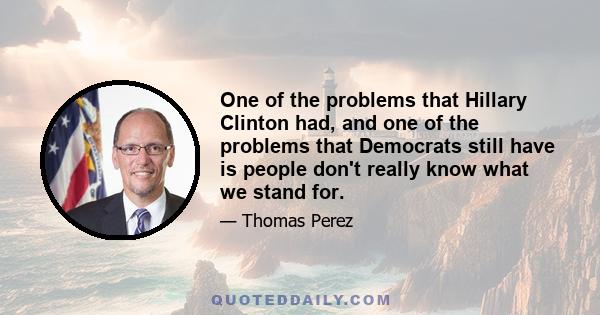 One of the problems that Hillary Clinton had, and one of the problems that Democrats still have is people don't really know what we stand for.