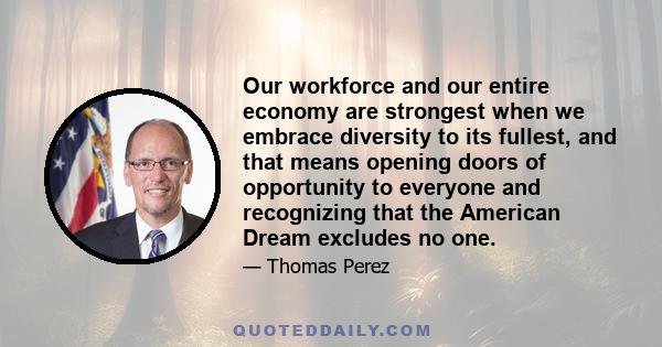 Our workforce and our entire economy are strongest when we embrace diversity to its fullest, and that means opening doors of opportunity to everyone and recognizing that the American Dream excludes no one.