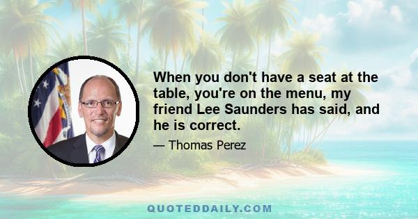 When you don't have a seat at the table, you're on the menu, my friend Lee Saunders has said, and he is correct.