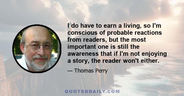 I do have to earn a living, so I'm conscious of probable reactions from readers, but the most important one is still the awareness that if I'm not enjoying a story, the reader won't either.