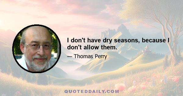 I don't have dry seasons, because I don't allow them.