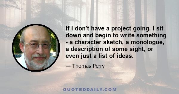 If I don't have a project going, I sit down and begin to write something - a character sketch, a monologue, a description of some sight, or even just a list of ideas.