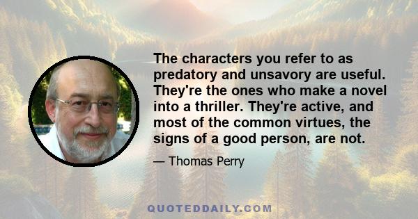 The characters you refer to as predatory and unsavory are useful. They're the ones who make a novel into a thriller. They're active, and most of the common virtues, the signs of a good person, are not.