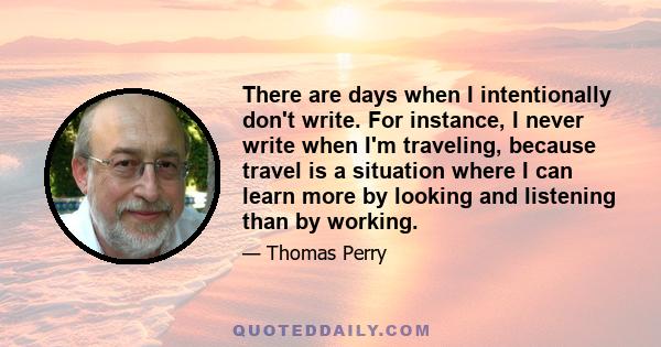 There are days when I intentionally don't write. For instance, I never write when I'm traveling, because travel is a situation where I can learn more by looking and listening than by working.