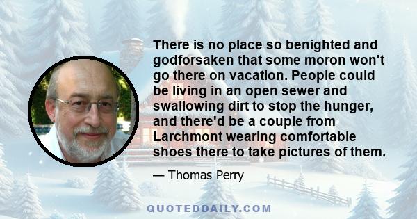 There is no place so benighted and godforsaken that some moron won't go there on vacation. People could be living in an open sewer and swallowing dirt to stop the hunger, and there'd be a couple from Larchmont wearing