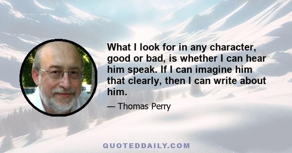 What I look for in any character, good or bad, is whether I can hear him speak. If I can imagine him that clearly, then I can write about him.