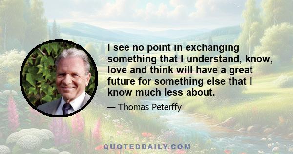 I see no point in exchanging something that I understand, know, love and think will have a great future for something else that I know much less about.