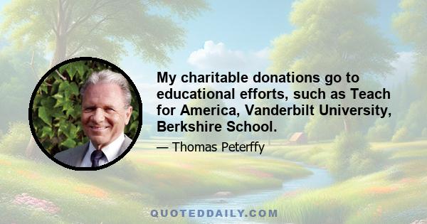 My charitable donations go to educational efforts, such as Teach for America, Vanderbilt University, Berkshire School.