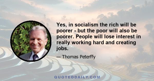 Yes, in socialism the rich will be poorer - but the poor will also be poorer. People will lose interest in really working hard and creating jobs.