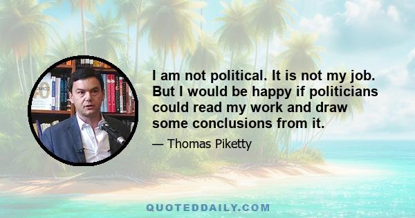 I am not political. It is not my job. But I would be happy if politicians could read my work and draw some conclusions from it.