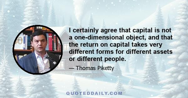 I certainly agree that capital is not a one-dimensional object, and that the return on capital takes very different forms for different assets or different people.