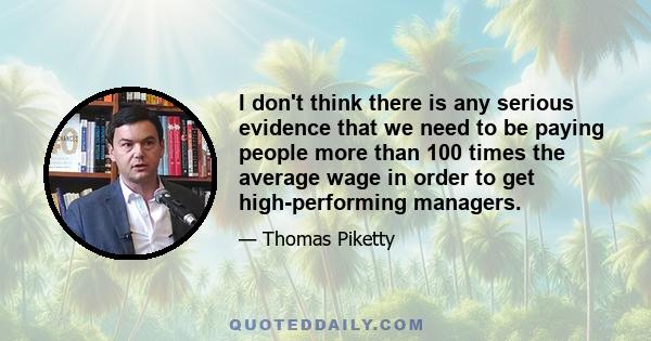 I don't think there is any serious evidence that we need to be paying people more than 100 times the average wage in order to get high-performing managers.