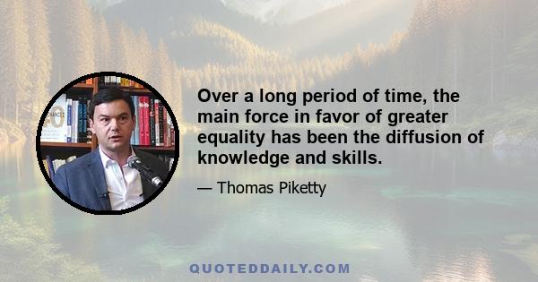 Over a long period of time, the main force in favor of greater equality has been the diffusion of knowledge and skills.