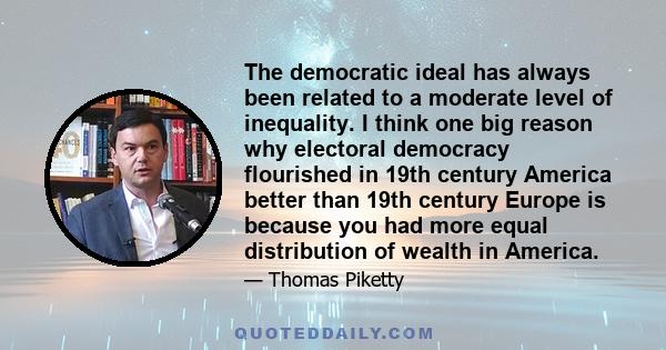 The democratic ideal has always been related to a moderate level of inequality. I think one big reason why electoral democracy flourished in 19th century America better than 19th century Europe is because you had more