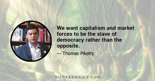 We want capitalism and market forces to be the slave of democracy rather than the opposite.