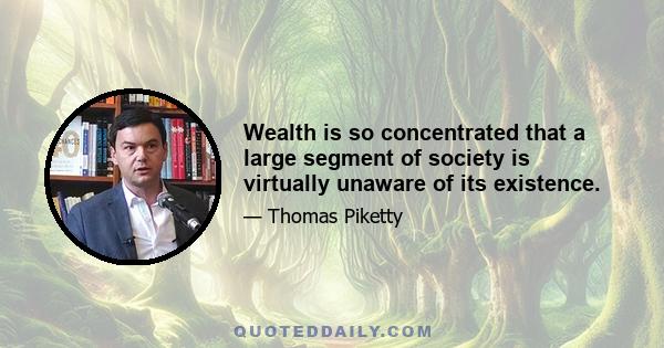 Wealth is so concentrated that a large segment of society is virtually unaware of its existence.