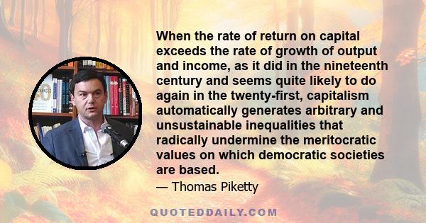 When the rate of return on capital exceeds the rate of growth of output and income, as it did in the nineteenth century and seems quite likely to do again in the twenty-first, capitalism automatically generates