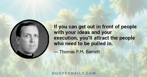 If you can get out in front of people with your ideas and your execution, you'll attract the people who need to be pulled in.