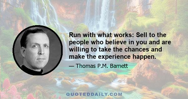 Run with what works: Sell to the people who believe in you and are willing to take the chances and make the experience happen.