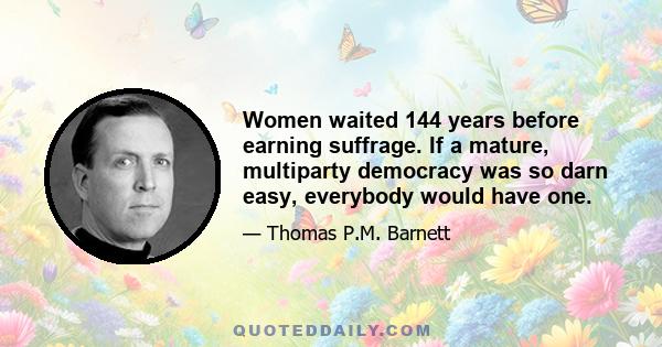 Women waited 144 years before earning suffrage. If a mature, multiparty democracy was so darn easy, everybody would have one.