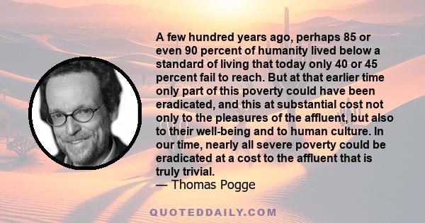 A few hundred years ago, perhaps 85 or even 90 percent of humanity lived below a standard of living that today only 40 or 45 percent fail to reach. But at that earlier time only part of this poverty could have been