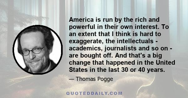 America is run by the rich and powerful in their own interest. To an extent that I think is hard to exaggerate, the intellectuals - academics, journalists and so on - are bought off. And that's a big change that