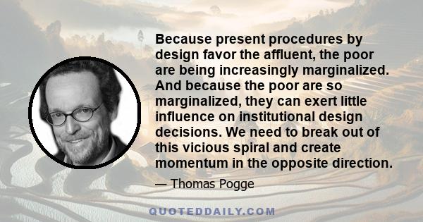 Because present procedures by design favor the affluent, the poor are being increasingly marginalized. And because the poor are so marginalized, they can exert little influence on institutional design decisions. We need 