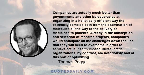 Companies are actually much better than governments and other bureaucracies at organizing in a holistically efficient way the extremely complex path from the examination of molecules all the way to the delivery of