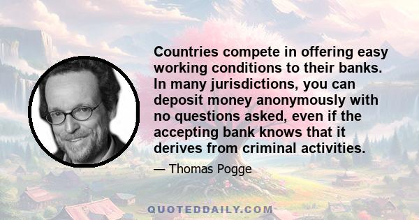 Countries compete in offering easy working conditions to their banks. In many jurisdictions, you can deposit money anonymously with no questions asked, even if the accepting bank knows that it derives from criminal