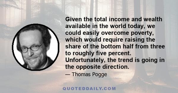 Given the total income and wealth available in the world today, we could easily overcome poverty, which would require raising the share of the bottom half from three to roughly five percent. Unfortunately, the trend is