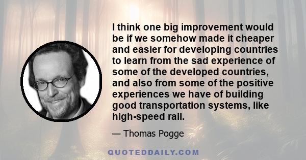 I think one big improvement would be if we somehow made it cheaper and easier for developing countries to learn from the sad experience of some of the developed countries, and also from some of the positive experiences