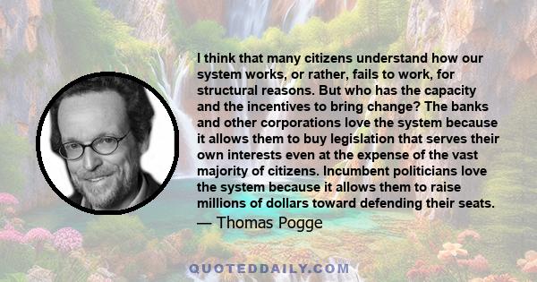 I think that many citizens understand how our system works, or rather, fails to work, for structural reasons. But who has the capacity and the incentives to bring change? The banks and other corporations love the system 