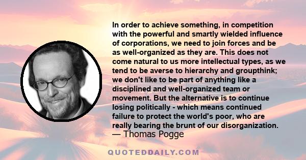 In order to achieve something, in competition with the powerful and smartly wielded influence of corporations, we need to join forces and be as well-organized as they are. This does not come natural to us more