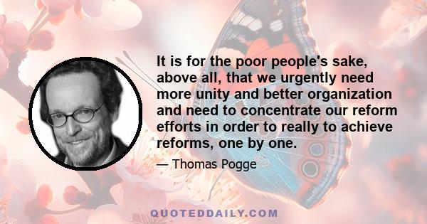 It is for the poor people's sake, above all, that we urgently need more unity and better organization and need to concentrate our reform efforts in order to really to achieve reforms, one by one.