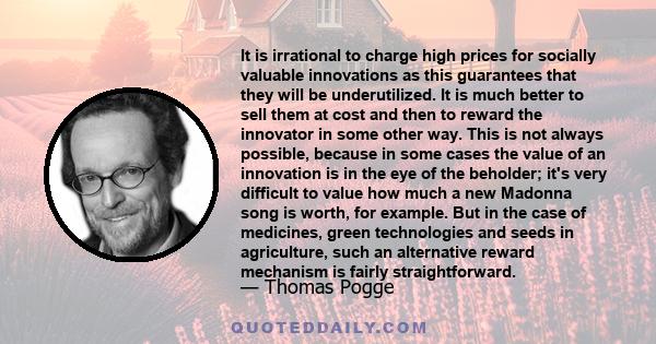 It is irrational to charge high prices for socially valuable innovations as this guarantees that they will be underutilized. It is much better to sell them at cost and then to reward the innovator in some other way.