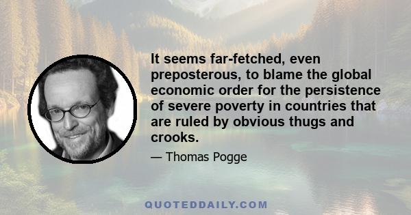 It seems far-fetched, even preposterous, to blame the global economic order for the persistence of severe poverty in countries that are ruled by obvious thugs and crooks.