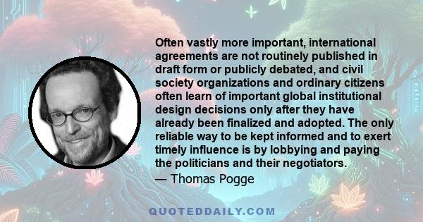 Often vastly more important, international agreements are not routinely published in draft form or publicly debated, and civil society organizations and ordinary citizens often learn of important global institutional