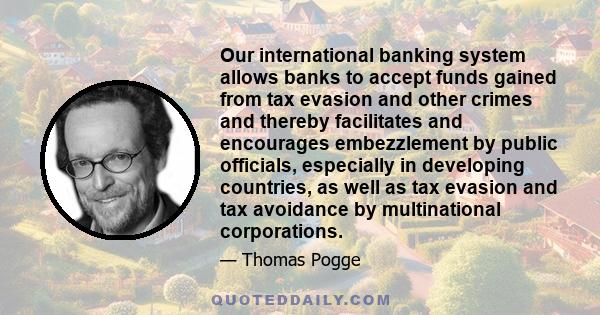 Our international banking system allows banks to accept funds gained from tax evasion and other crimes and thereby facilitates and encourages embezzlement by public officials, especially in developing countries, as well 