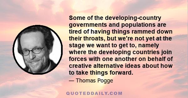 Some of the developing-country governments and populations are tired of having things rammed down their throats, but we're not yet at the stage we want to get to, namely where the developing countries join forces with