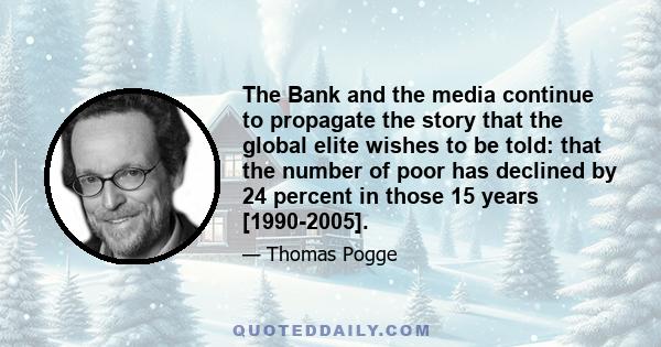 The Bank and the media continue to propagate the story that the global elite wishes to be told: that the number of poor has declined by 24 percent in those 15 years [1990-2005].