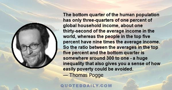 The bottom quarter of the human population has only three-quarters of one percent of global household income, about one thirty-second of the average income in the world, whereas the people in the top five percent have