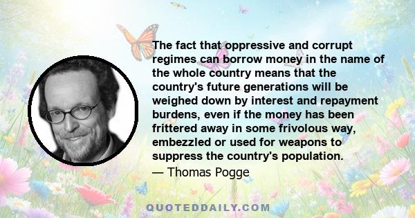 The fact that oppressive and corrupt regimes can borrow money in the name of the whole country means that the country's future generations will be weighed down by interest and repayment burdens, even if the money has