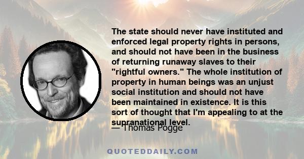 The state should never have instituted and enforced legal property rights in persons, and should not have been in the business of returning runaway slaves to their rightful owners. The whole institution of property in