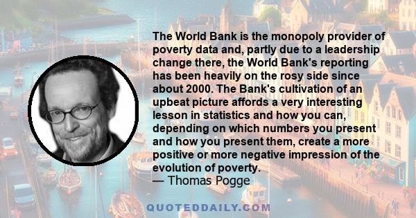 The World Bank is the monopoly provider of poverty data and, partly due to a leadership change there, the World Bank's reporting has been heavily on the rosy side since about 2000. The Bank's cultivation of an upbeat