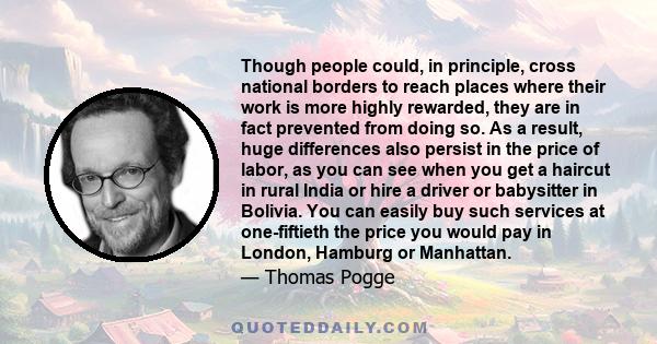 Though people could, in principle, cross national borders to reach places where their work is more highly rewarded, they are in fact prevented from doing so. As a result, huge differences also persist in the price of